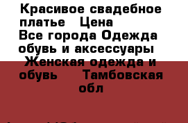 Красивое свадебное платье › Цена ­ 9 500 - Все города Одежда, обувь и аксессуары » Женская одежда и обувь   . Тамбовская обл.